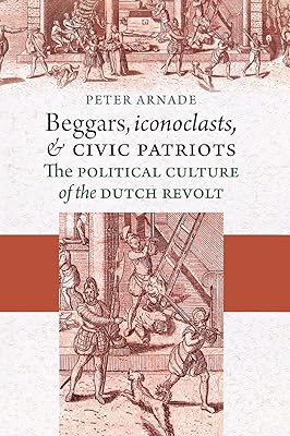 Beggars, Iconoclasts, and Civic Patriots: The Political Culture of the Dutch Revolt