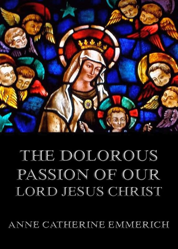 The Dolorous Passion of Our Lord Jesus Christ by Anne Catherine Emmerich