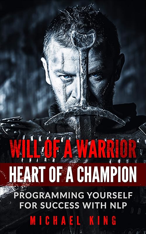 Will of a Warrior -- Heart of a Champion: Programming Yourself for Success with NLP by Michael King