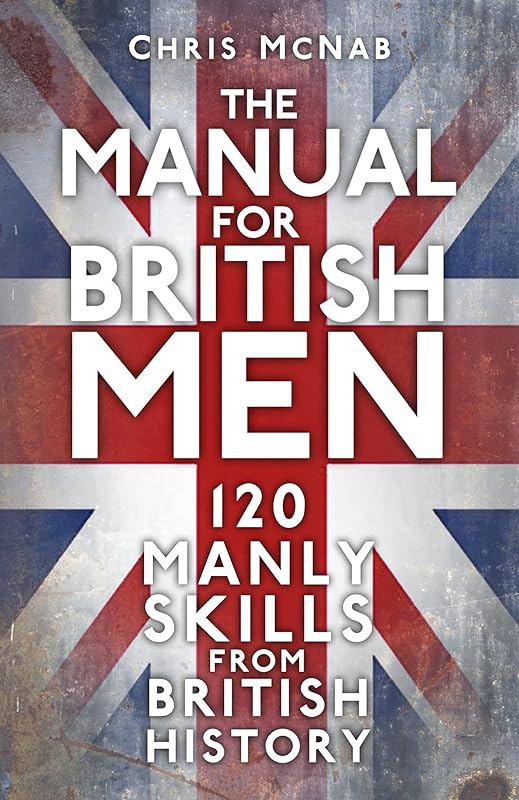 The Manual for British Men: 120 Manly Skills from British History by Chris McNab