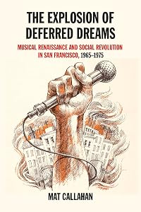 The Explosion of Deferred Dreams: Musical Renaissance and Social Revolution in San Francisco, 1965–1975 by Mat Callahan