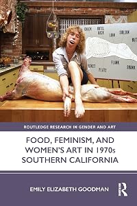 Food, Feminism, and Women’s Art in 1970s Southern California (Routledge Research in Gender and Art) by Emily Elizabeth Goodman