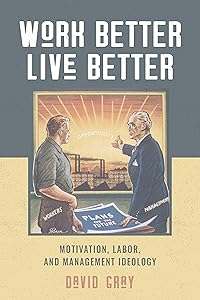 Work Better, Live Better: Motivation, Labor, and Management Ideology by David A. Gray