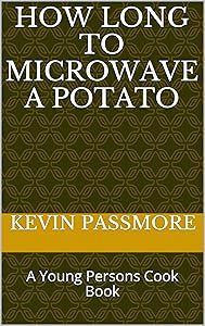 How Long To Microwave A Potato: A Young Persons Cook Book by Kevin D Passmore