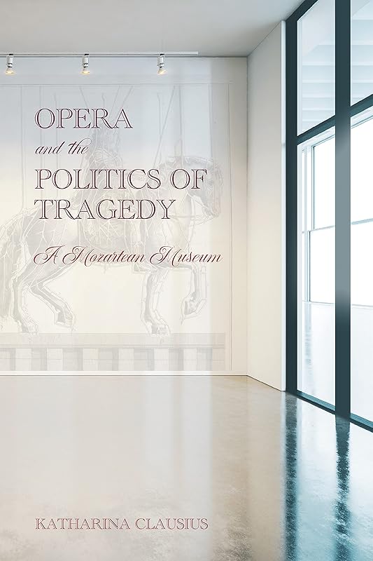 Opera and the Politics of Tragedy: A Mozartean Museum (Eastman Studies in Music, 188) by Professor Katharina Clausius