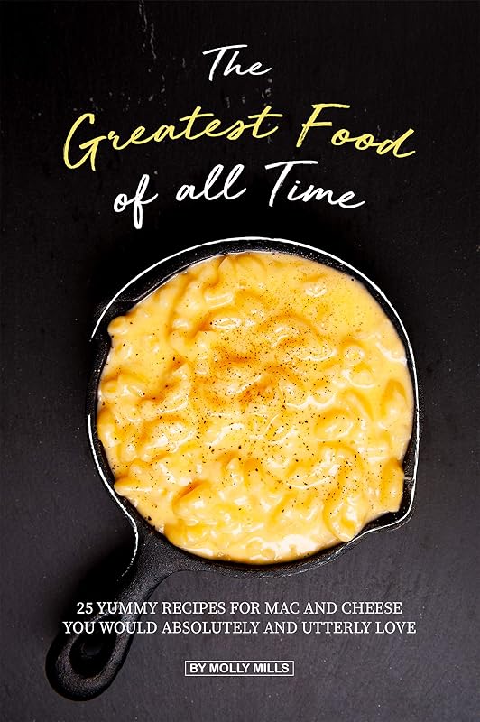 The Greatest Food of all Time: 25 Yummy Recipes for Mac and Cheese You Would Absolutely and Utterly Love by Molly Mills