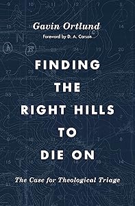 Finding the Right Hills to Die On: The Case for Theological Triage (The Gospel Coalition) by Gavin Ortlund