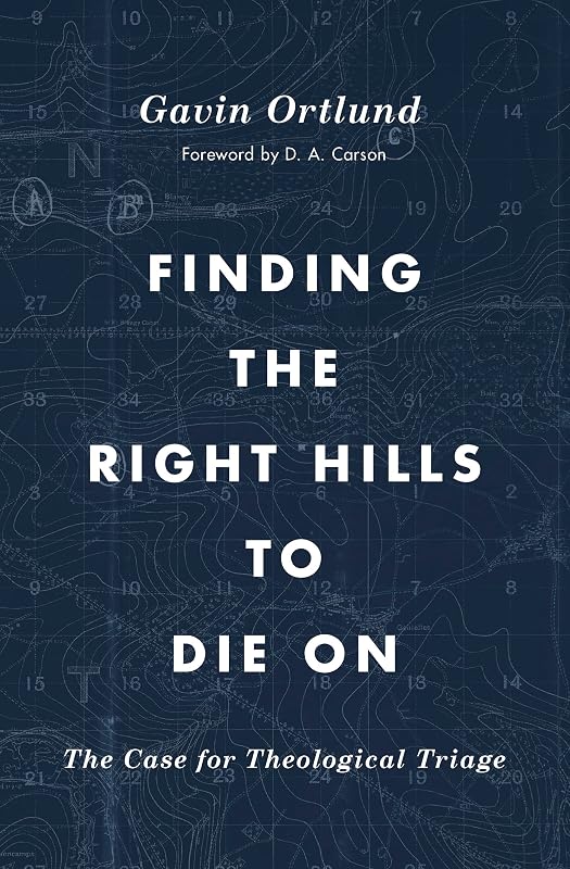 Finding the Right Hills to Die On: The Case for Theological Triage (The Gospel Coalition) by Gavin Ortlund