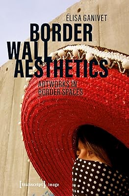 Border Wall Aesthetics: Artworks in Border Spaces (Image Book 157)