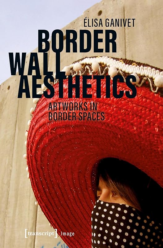Border Wall Aesthetics: Artworks in Border Spaces (Image Book 157) by Elisa Ganivet