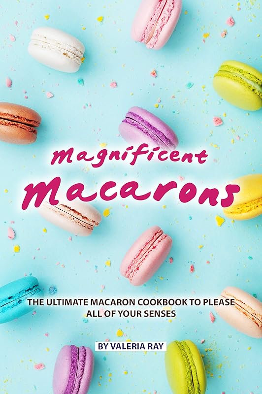 Magnificent Macarons: The Ultimate Macaron Cookbook to Please All of Your Senses by Valeria Ray