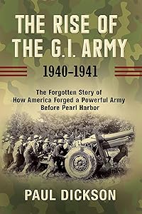 The Rise of the G.I. Army, 1940-1941: The Forgotten Story of How America Forged a Powerful Army Before Pearl Harbor