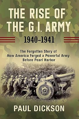 The Rise of the G.I. Army, 1940-1941: The Forgotten Story of How America Forged a Powerful Army Before Pearl Harbor