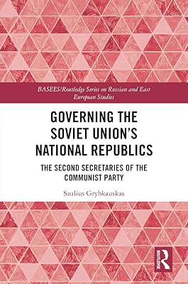 Governing the Soviet Union's National Republics: The Second Secretaries of the Communist Party (BASEES/Routledge Series on Russian and East European Studies)