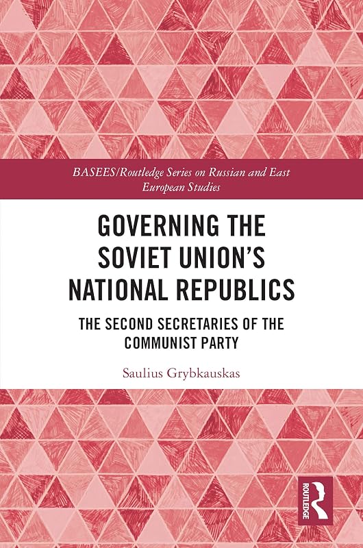 Governing the Soviet Union's National Republics: The Second Secretaries of the Communist Party (BASEES/Routledge Series on Russian and East European Studies) by Saulius Grybkauskas