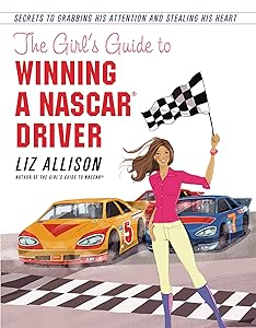The Girl's Guide to Winning a NASCAR(R) Driver: Secrets to Grabbing His Attention and Stealing His Heart by Liz Allison
