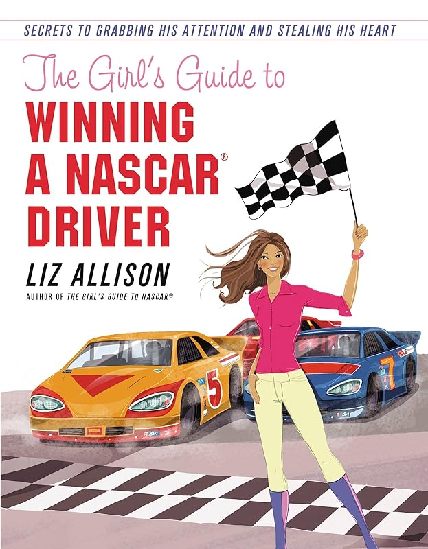 The Girl's Guide to Winning a NASCAR(R) Driver: Secrets to Grabbing His Attention and Stealing His Heart by Liz Allison