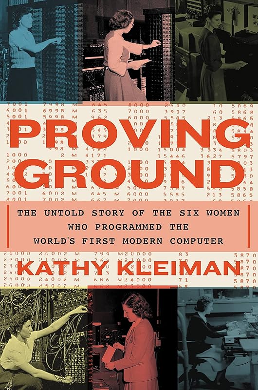 Proving Ground: The Untold Story of the Six Women Who Programmed the World’s First Modern Computer by Kathy Kleiman
