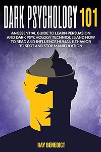 Dark Psychology 101: An Essential Guide to Learn Persuasion and Dark Psychology Techniques and How to Read and Influence Human Behavior to Spot and Stop Manipulation by Ray Benedict