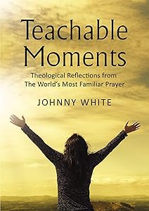 Teachable Moments: Theological Reflections from The World’s Most Familiar Prayer by Johnny White