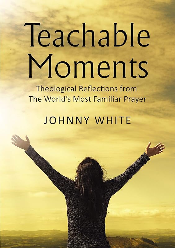 Teachable Moments: Theological Reflections from The World’s Most Familiar Prayer by Johnny White