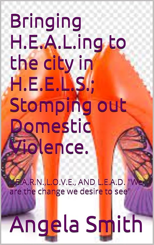 Bringing H.E.A.L.ing to the city in H.E.E.L.S.; Stomping out Domestic Violence.: L.E.A.R.N.,L.O.V.E., AND L.E.A.D. "We are the change we desire to see" ... Awareness To Domestic Violence Book 2) by Angela Smith