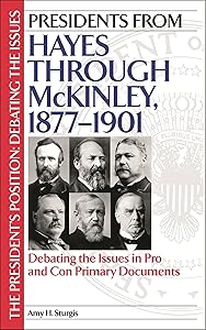 Presidents from Hayes through McKinley, 1877-1901: Debating the Issues in Pro and Con Primary Documents (The President's Position: Debating the Issues) by Amy H. Sturgis