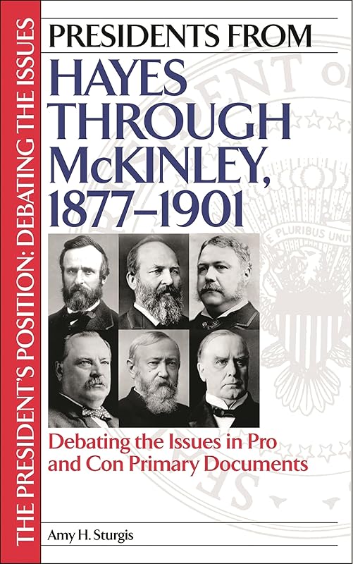 Presidents from Hayes through McKinley, 1877-1901: Debating the Issues in Pro and Con Primary Documents (The President's Position: Debating the Issues) by Amy H. Sturgis