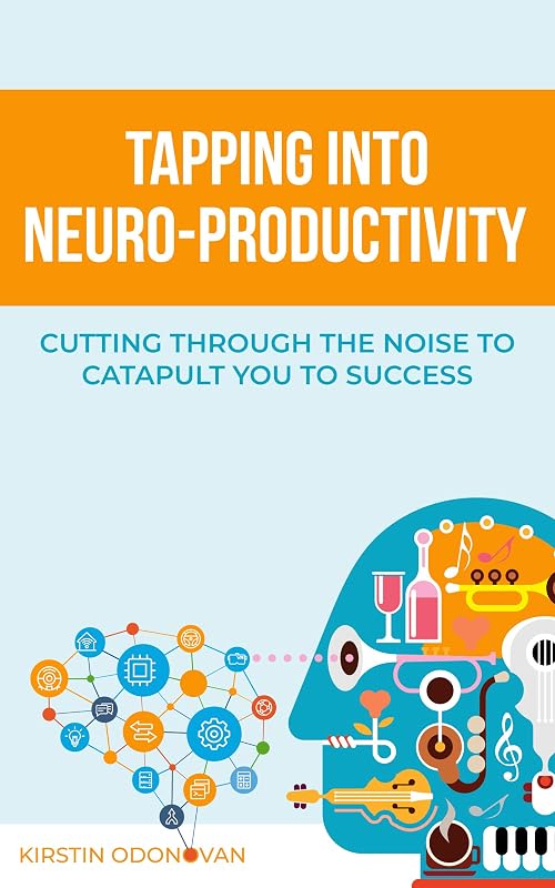 Tapping Into Neuro-Productivity: Cutting Through The Noise To Catapult You To Success by Kirstin Odonovan