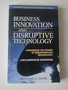 Business Innovation and Disruptive Technology: Harnessing the Power of Breakthrough Technology...for Competitive Advantage by Nicholas D. Evans
