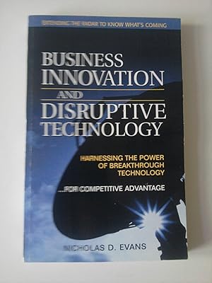 Business Innovation and Disruptive Technology: Harnessing the Power of Breakthrough Technology...for Competitive Advantage