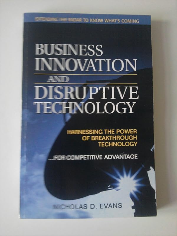 Business Innovation and Disruptive Technology: Harnessing the Power of Breakthrough Technology...for Competitive Advantage by Nicholas D. Evans