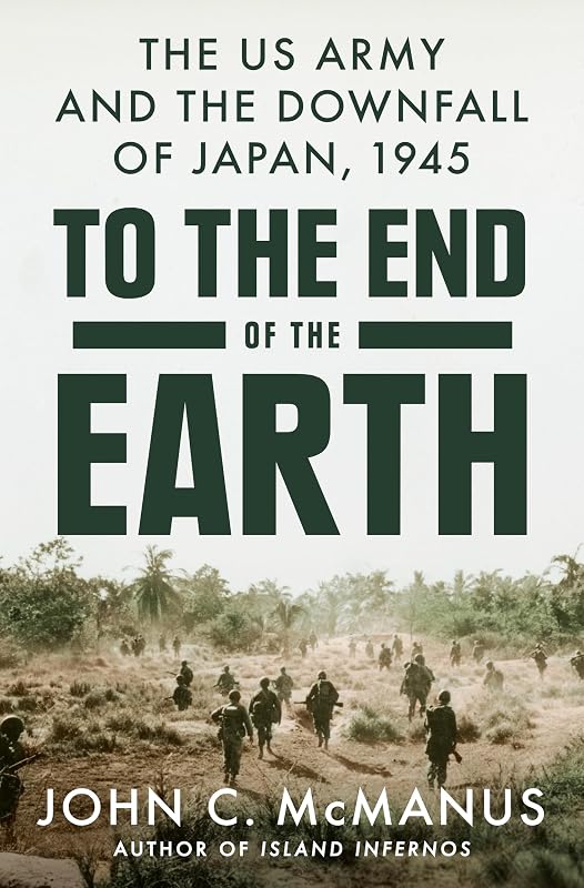 To the End of the Earth: The US Army and the Downfall of Japan, 1945 by John C. McManus