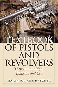 Textbook of Pistols and Revolvers: Their Ammunition, Ballistics and Use by Julian S. Hatcher