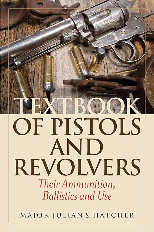Textbook of Pistols and Revolvers: Their Ammunition, Ballistics and Use by Julian S. Hatcher