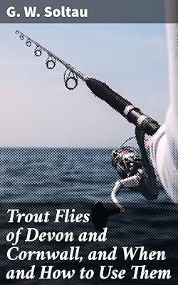 Trout Flies of Devon and Cornwall, and When and How to Use Them: Mastering Trout Flies: Techniques for Devon & Cornwall Waters