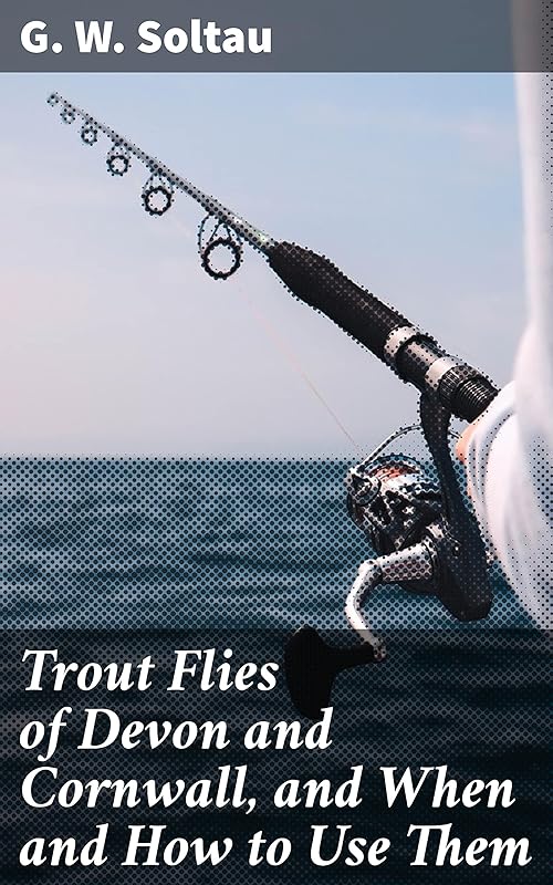 Trout Flies of Devon and Cornwall, and When and How to Use Them: Mastering Trout Flies: Techniques for Devon & Cornwall Waters by G.W. Soltau