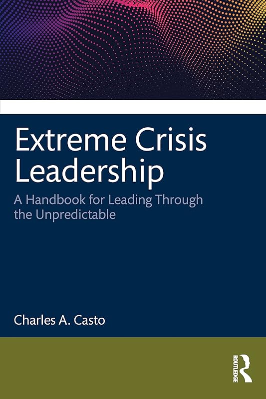Extreme Crisis Leadership: A Handbook for Leading Through the Unpredictable by Charles Casto
