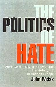 The Politics of Hate: Anti-Semitism History, and the Holocaust in Modern Europe by John Weiss