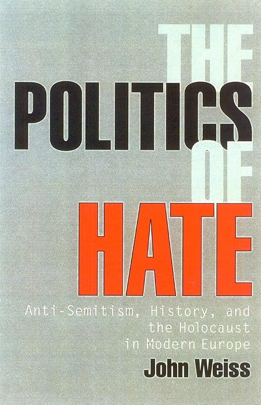 The Politics of Hate: Anti-Semitism History, and the Holocaust in Modern Europe by John Weiss