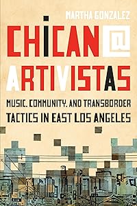 Chican@ Artivistas: Music, Community, and Transborder Tactics in East Los Angeles by Martha Gonzalez