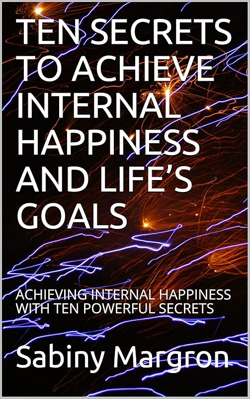 TEN SECRETS TO ACHIEVE INTERNAL HAPPINESS AND LIFE’S GOALS: ACHIEVING INTERNAL HAPPINESS WITH TEN POWERFUL SECRETS by Sabiny Margron