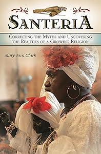Santería: Correcting the Myths and Uncovering the Realities of a Growing Religion by Mary Ann Clark