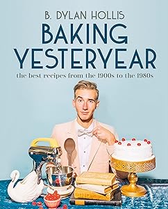 Baking Yesteryear: The Best Recipes from the 1900s to the 1980s by B. Dylan Hollis