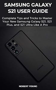 Samsung Galaxy S21 User Guide: Complete Tips and Tricks to Master Your New Samsung Galaxy S21, S21 Plus, and S21 Ultra like a Pro