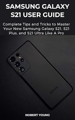 Samsung Galaxy S21 User Guide: Complete Tips and Tricks to Master Your New Samsung Galaxy S21, S21 Plus, and S21 Ultra like a Pro