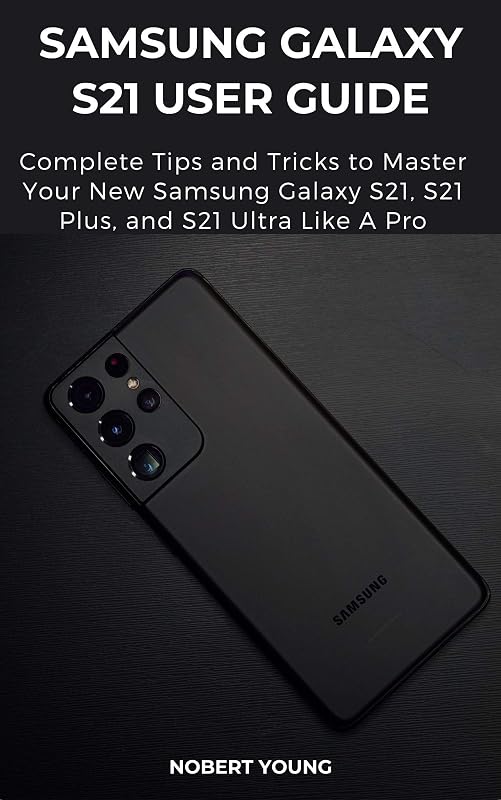 Samsung Galaxy S21 User Guide: Complete Tips and Tricks to Master Your New Samsung Galaxy S21, S21 Plus, and S21 Ultra like a Pro by Nobert Young