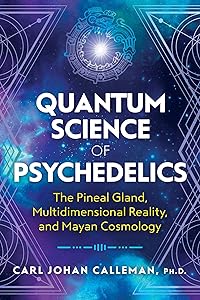 Quantum Science of Psychedelics: The Pineal Gland, Multidimensional Reality, and Mayan Cosmology by Carl Johan Calleman Ph.D.