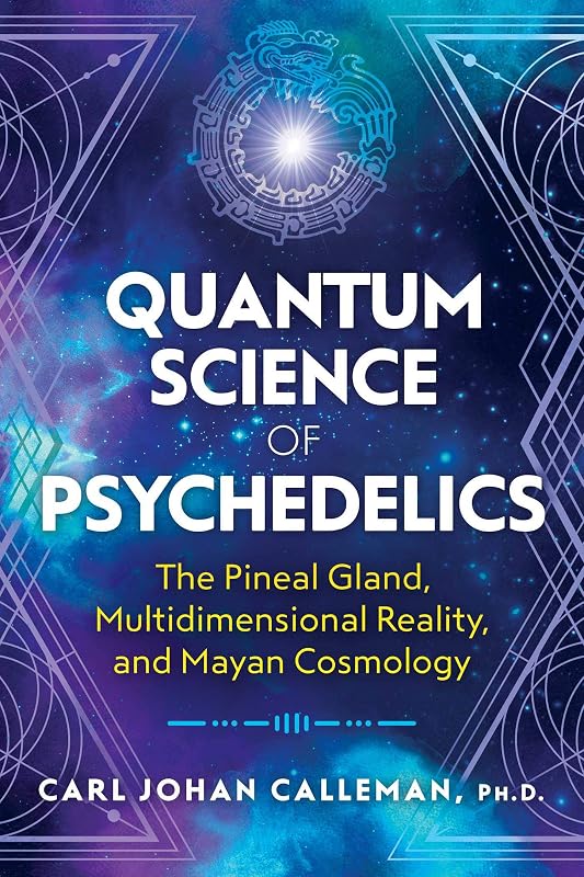 Quantum Science of Psychedelics: The Pineal Gland, Multidimensional Reality, and Mayan Cosmology by Carl Johan Calleman Ph.D.