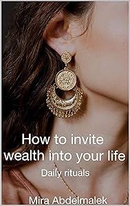 How to Invite Wealth in your life: daily Rituals to incorporate in your daily life to manifest wealth in your life by Mira Abdelmalek